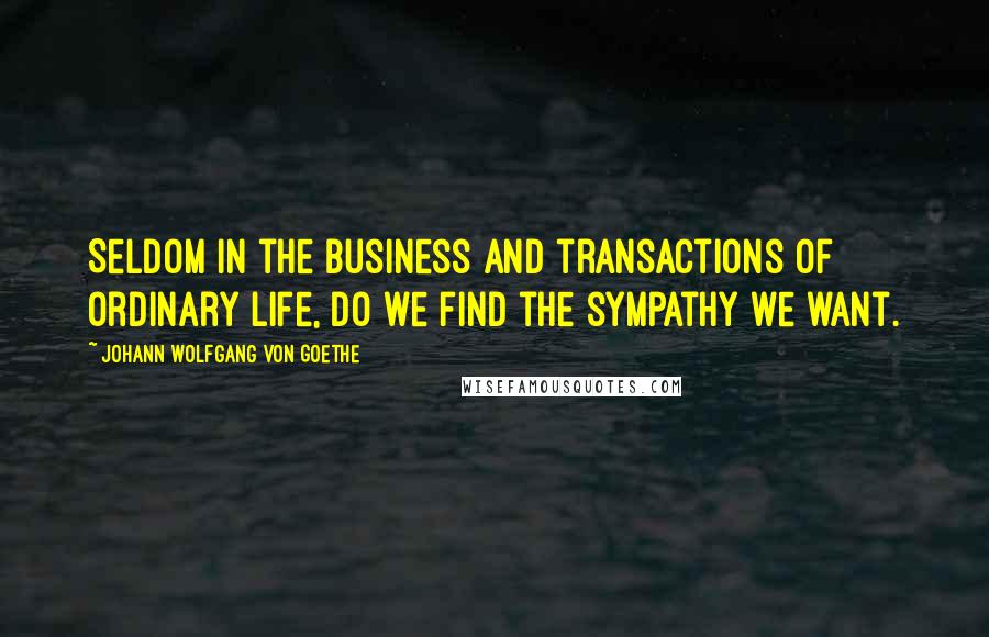 Johann Wolfgang Von Goethe Quotes: Seldom in the business and transactions of ordinary life, do we find the sympathy we want.