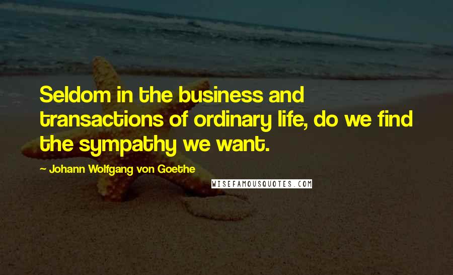 Johann Wolfgang Von Goethe Quotes: Seldom in the business and transactions of ordinary life, do we find the sympathy we want.