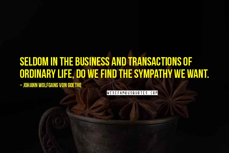 Johann Wolfgang Von Goethe Quotes: Seldom in the business and transactions of ordinary life, do we find the sympathy we want.