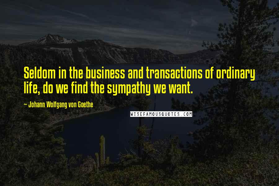 Johann Wolfgang Von Goethe Quotes: Seldom in the business and transactions of ordinary life, do we find the sympathy we want.