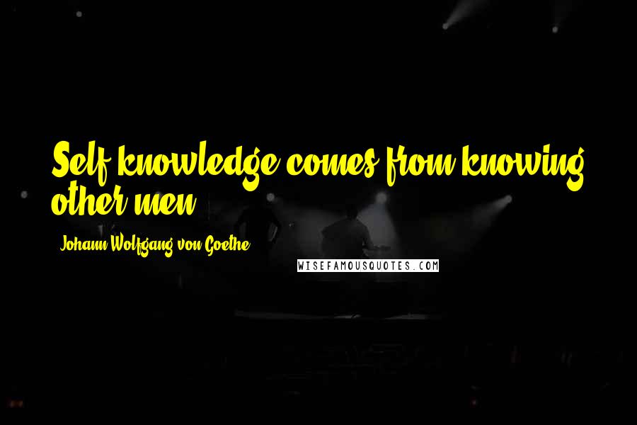 Johann Wolfgang Von Goethe Quotes: Self-knowledge comes from knowing other men.
