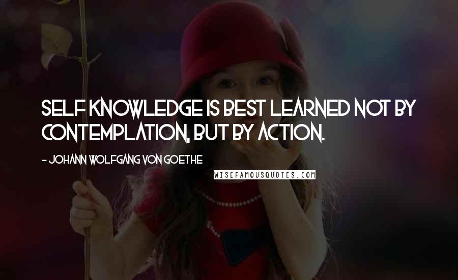 Johann Wolfgang Von Goethe Quotes: Self knowledge is best learned not by contemplation, but by action.
