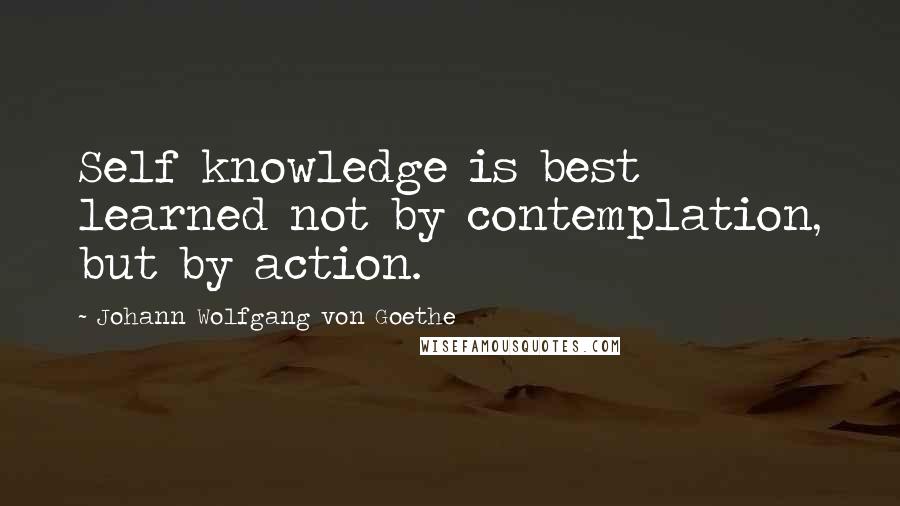 Johann Wolfgang Von Goethe Quotes: Self knowledge is best learned not by contemplation, but by action.