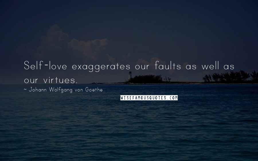 Johann Wolfgang Von Goethe Quotes: Self-love exaggerates our faults as well as our virtues.