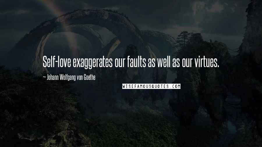 Johann Wolfgang Von Goethe Quotes: Self-love exaggerates our faults as well as our virtues.