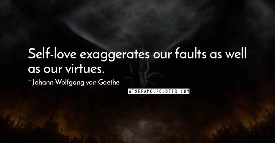 Johann Wolfgang Von Goethe Quotes: Self-love exaggerates our faults as well as our virtues.