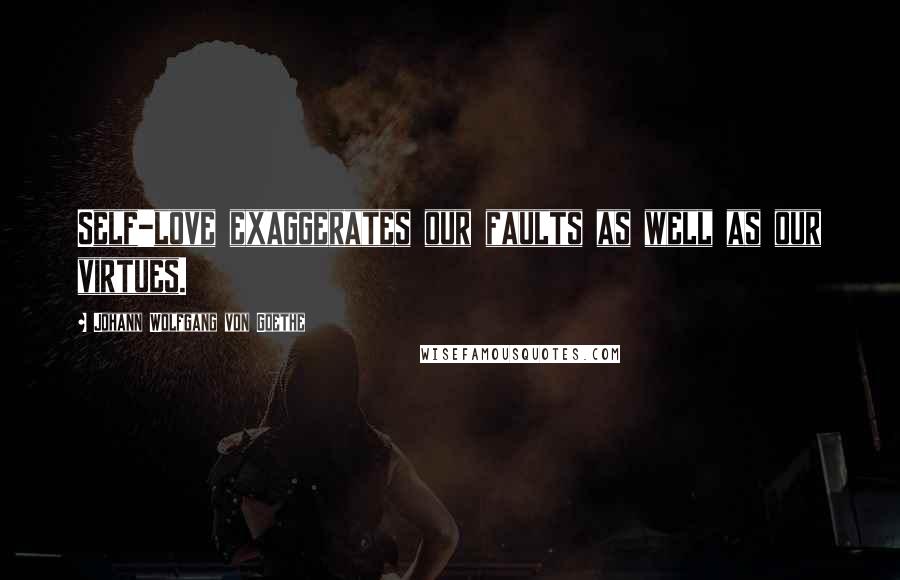 Johann Wolfgang Von Goethe Quotes: Self-love exaggerates our faults as well as our virtues.