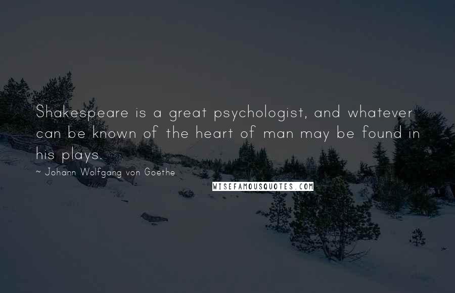 Johann Wolfgang Von Goethe Quotes: Shakespeare is a great psychologist, and whatever can be known of the heart of man may be found in his plays.
