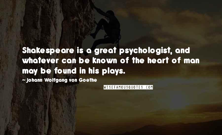Johann Wolfgang Von Goethe Quotes: Shakespeare is a great psychologist, and whatever can be known of the heart of man may be found in his plays.