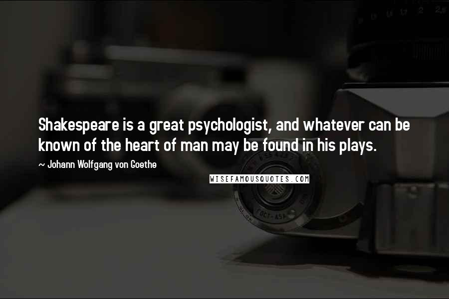 Johann Wolfgang Von Goethe Quotes: Shakespeare is a great psychologist, and whatever can be known of the heart of man may be found in his plays.