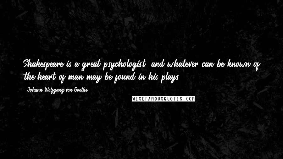 Johann Wolfgang Von Goethe Quotes: Shakespeare is a great psychologist, and whatever can be known of the heart of man may be found in his plays.