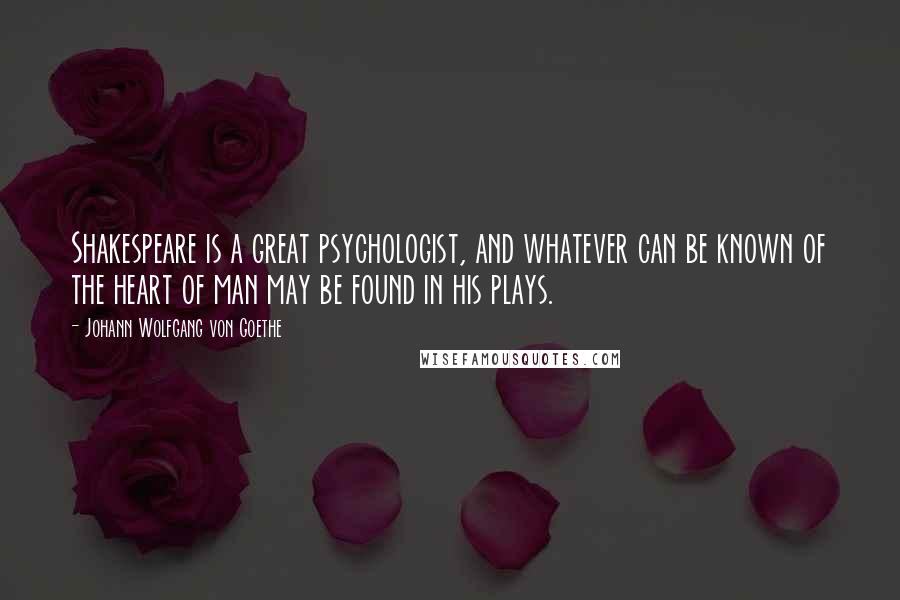 Johann Wolfgang Von Goethe Quotes: Shakespeare is a great psychologist, and whatever can be known of the heart of man may be found in his plays.