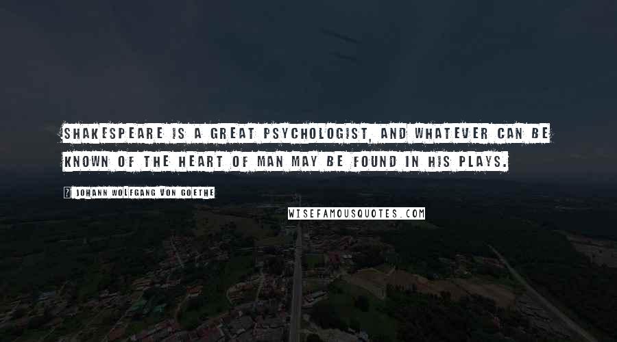 Johann Wolfgang Von Goethe Quotes: Shakespeare is a great psychologist, and whatever can be known of the heart of man may be found in his plays.