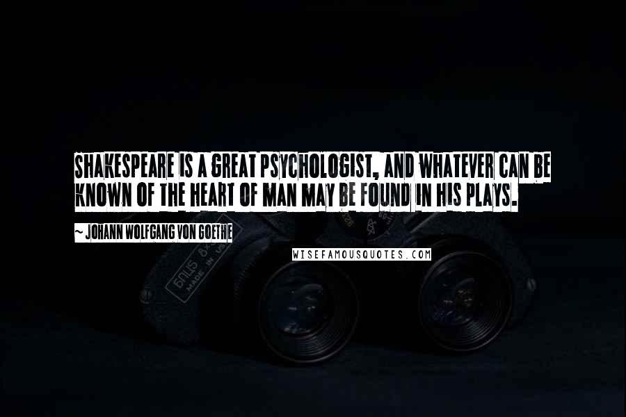 Johann Wolfgang Von Goethe Quotes: Shakespeare is a great psychologist, and whatever can be known of the heart of man may be found in his plays.