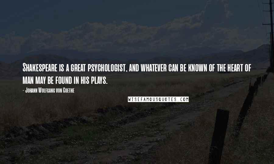 Johann Wolfgang Von Goethe Quotes: Shakespeare is a great psychologist, and whatever can be known of the heart of man may be found in his plays.