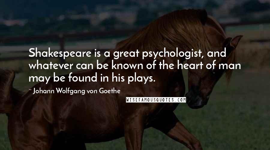 Johann Wolfgang Von Goethe Quotes: Shakespeare is a great psychologist, and whatever can be known of the heart of man may be found in his plays.