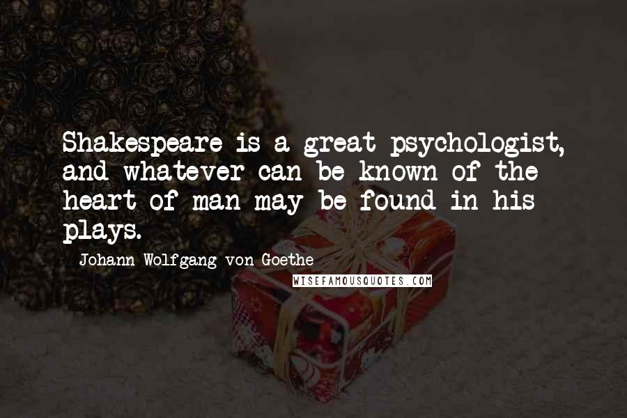 Johann Wolfgang Von Goethe Quotes: Shakespeare is a great psychologist, and whatever can be known of the heart of man may be found in his plays.