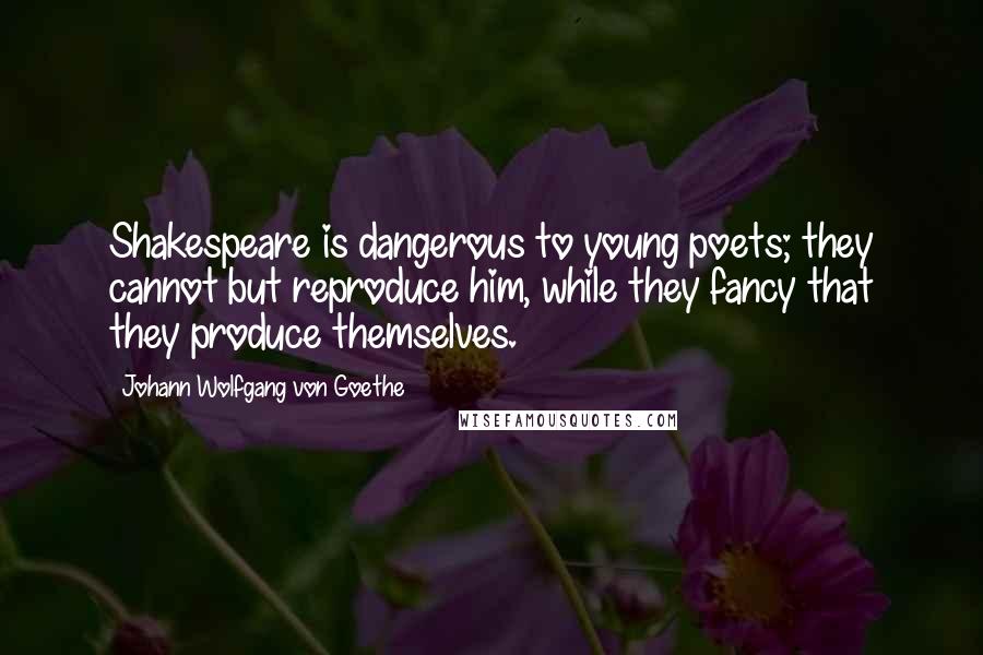 Johann Wolfgang Von Goethe Quotes: Shakespeare is dangerous to young poets; they cannot but reproduce him, while they fancy that they produce themselves.