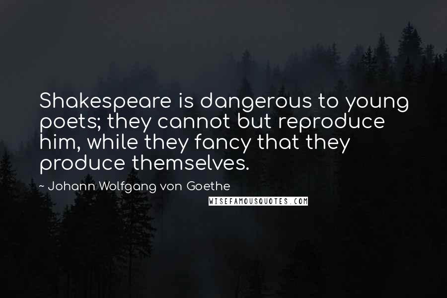 Johann Wolfgang Von Goethe Quotes: Shakespeare is dangerous to young poets; they cannot but reproduce him, while they fancy that they produce themselves.