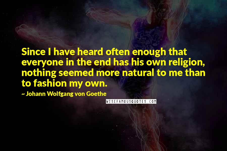 Johann Wolfgang Von Goethe Quotes: Since I have heard often enough that everyone in the end has his own religion, nothing seemed more natural to me than to fashion my own.