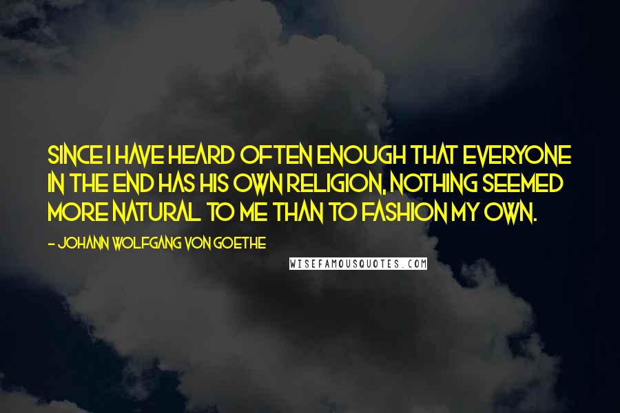 Johann Wolfgang Von Goethe Quotes: Since I have heard often enough that everyone in the end has his own religion, nothing seemed more natural to me than to fashion my own.