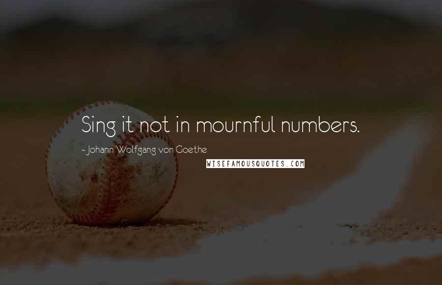 Johann Wolfgang Von Goethe Quotes: Sing it not in mournful numbers.