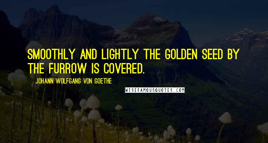 Johann Wolfgang Von Goethe Quotes: Smoothly and lightly the golden seed by the furrow is covered.