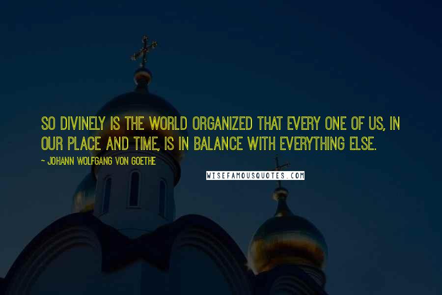 Johann Wolfgang Von Goethe Quotes: So divinely is the world organized that every one of us, in our place and time, is in balance with everything else.