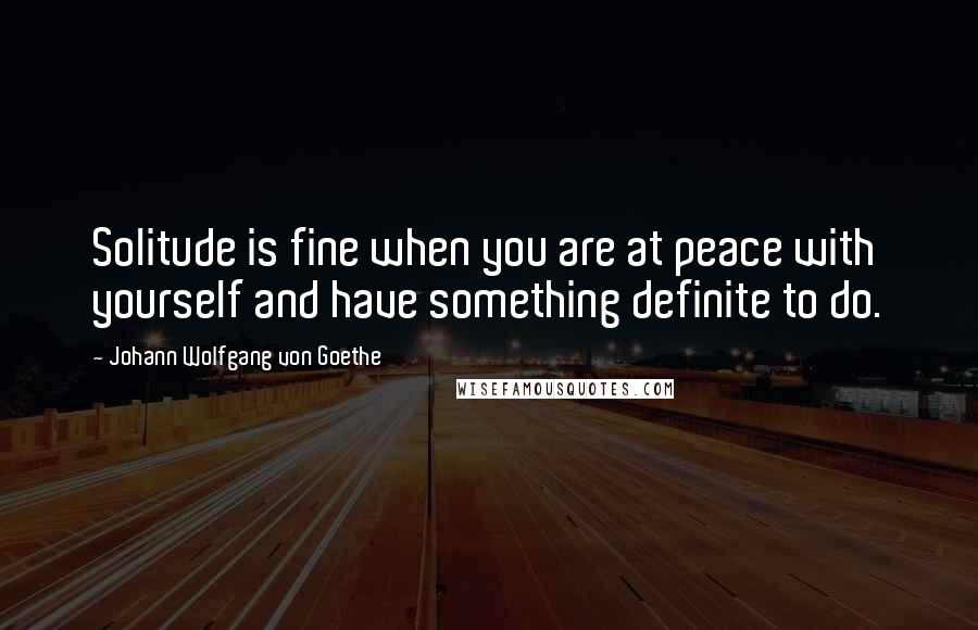 Johann Wolfgang Von Goethe Quotes: Solitude is fine when you are at peace with yourself and have something definite to do.