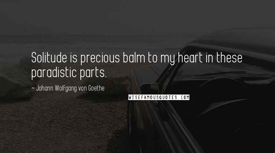 Johann Wolfgang Von Goethe Quotes: Solitude is precious balm to my heart in these paradistic parts.