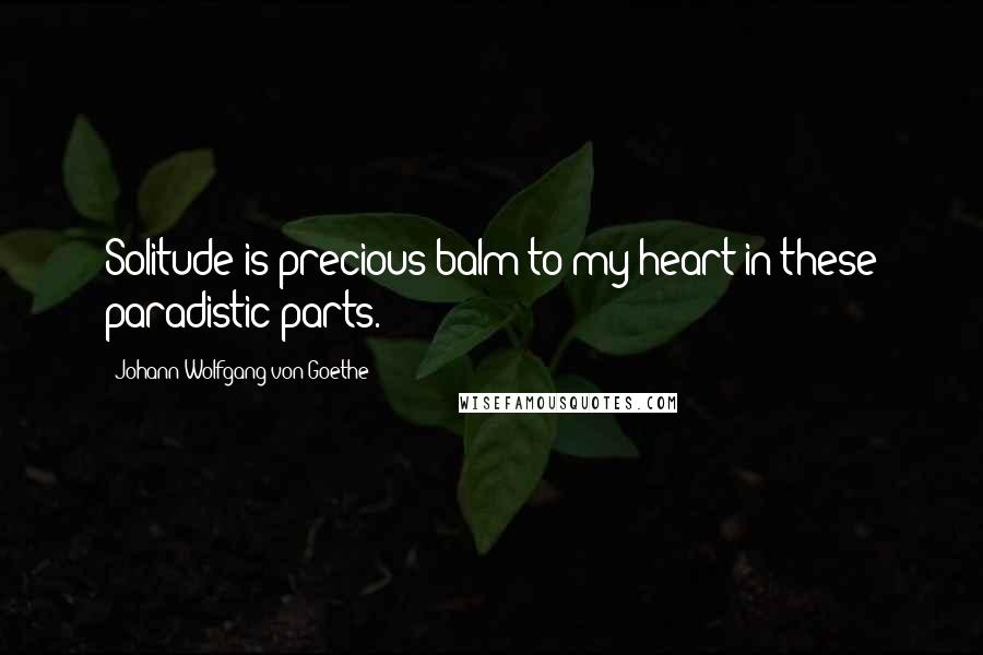 Johann Wolfgang Von Goethe Quotes: Solitude is precious balm to my heart in these paradistic parts.