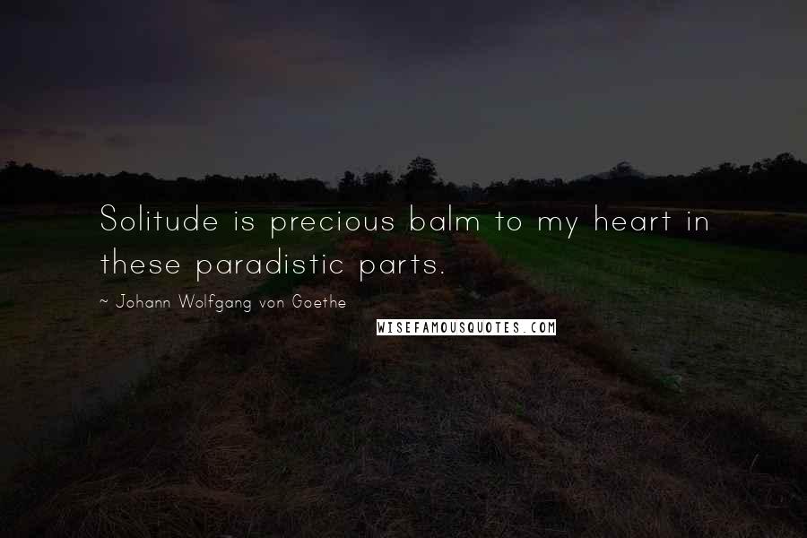 Johann Wolfgang Von Goethe Quotes: Solitude is precious balm to my heart in these paradistic parts.