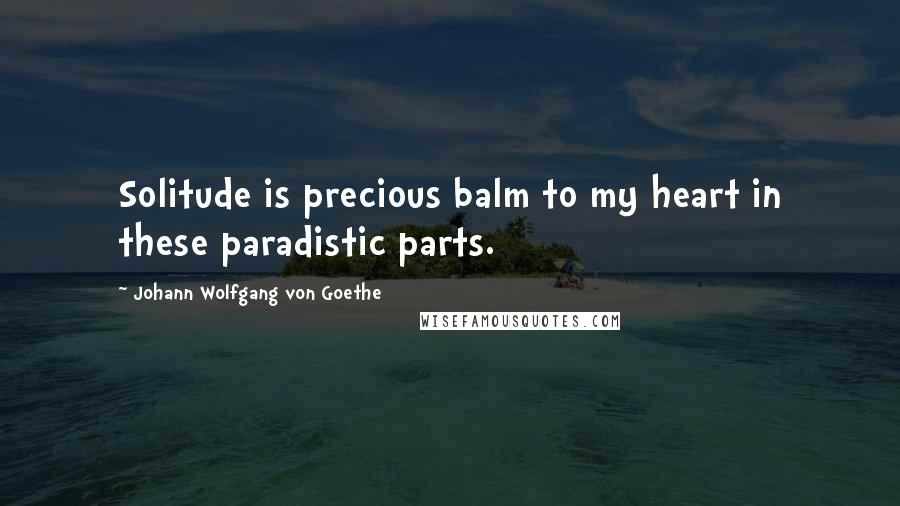 Johann Wolfgang Von Goethe Quotes: Solitude is precious balm to my heart in these paradistic parts.