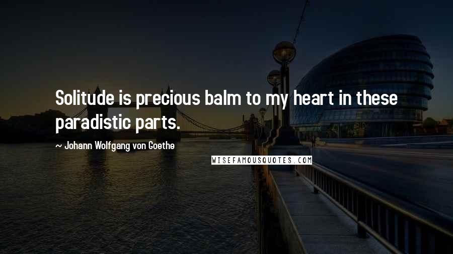 Johann Wolfgang Von Goethe Quotes: Solitude is precious balm to my heart in these paradistic parts.