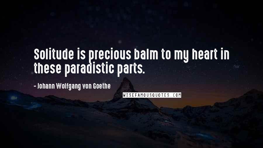 Johann Wolfgang Von Goethe Quotes: Solitude is precious balm to my heart in these paradistic parts.