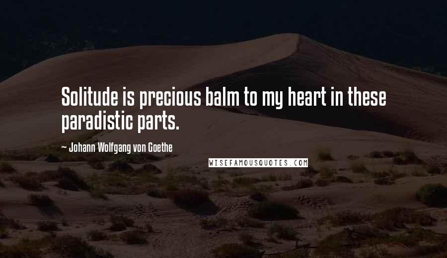 Johann Wolfgang Von Goethe Quotes: Solitude is precious balm to my heart in these paradistic parts.