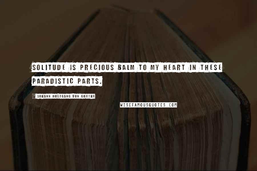 Johann Wolfgang Von Goethe Quotes: Solitude is precious balm to my heart in these paradistic parts.