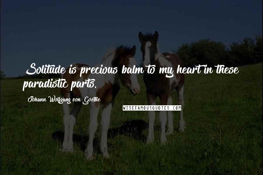 Johann Wolfgang Von Goethe Quotes: Solitude is precious balm to my heart in these paradistic parts.