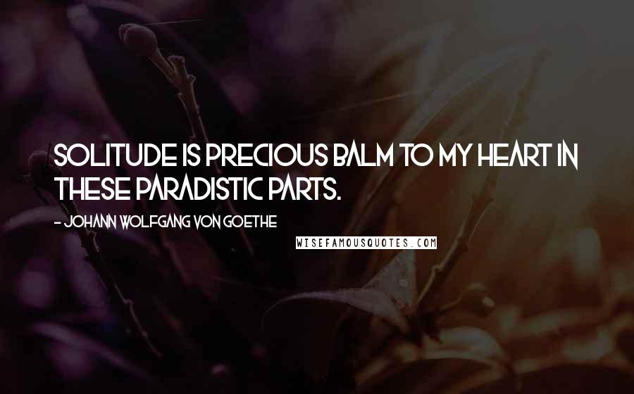 Johann Wolfgang Von Goethe Quotes: Solitude is precious balm to my heart in these paradistic parts.