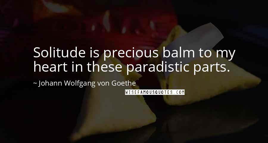 Johann Wolfgang Von Goethe Quotes: Solitude is precious balm to my heart in these paradistic parts.