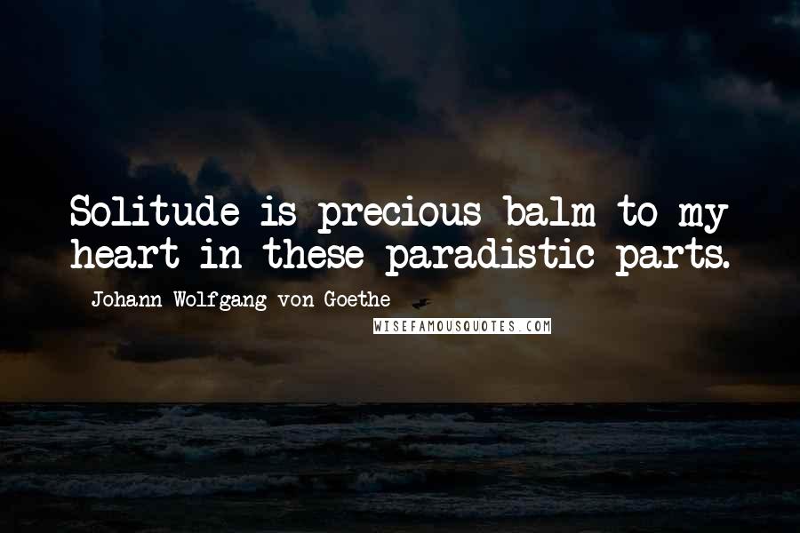 Johann Wolfgang Von Goethe Quotes: Solitude is precious balm to my heart in these paradistic parts.