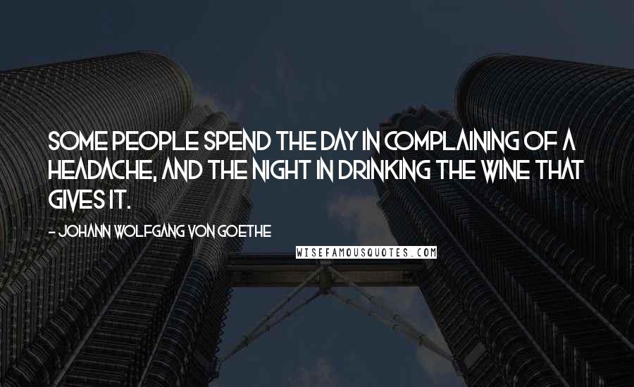 Johann Wolfgang Von Goethe Quotes: Some people spend the day in complaining of a headache, and the night in drinking the wine that gives it.