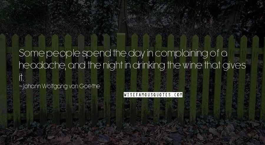 Johann Wolfgang Von Goethe Quotes: Some people spend the day in complaining of a headache, and the night in drinking the wine that gives it.