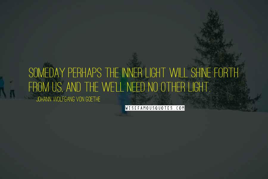 Johann Wolfgang Von Goethe Quotes: Someday perhaps the inner light will shine forth from us, and the we'll need no other light.