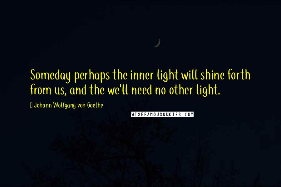 Johann Wolfgang Von Goethe Quotes: Someday perhaps the inner light will shine forth from us, and the we'll need no other light.