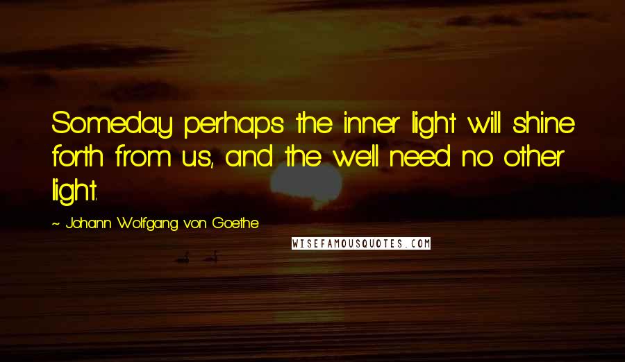 Johann Wolfgang Von Goethe Quotes: Someday perhaps the inner light will shine forth from us, and the we'll need no other light.