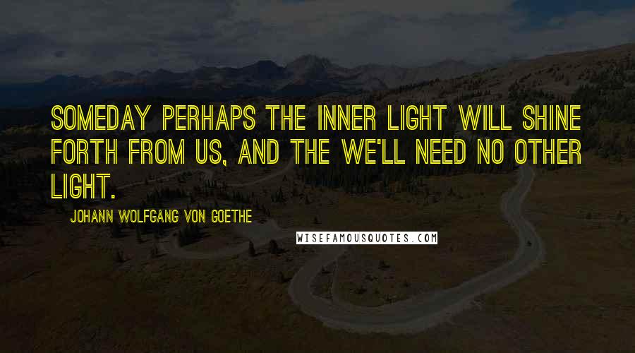 Johann Wolfgang Von Goethe Quotes: Someday perhaps the inner light will shine forth from us, and the we'll need no other light.