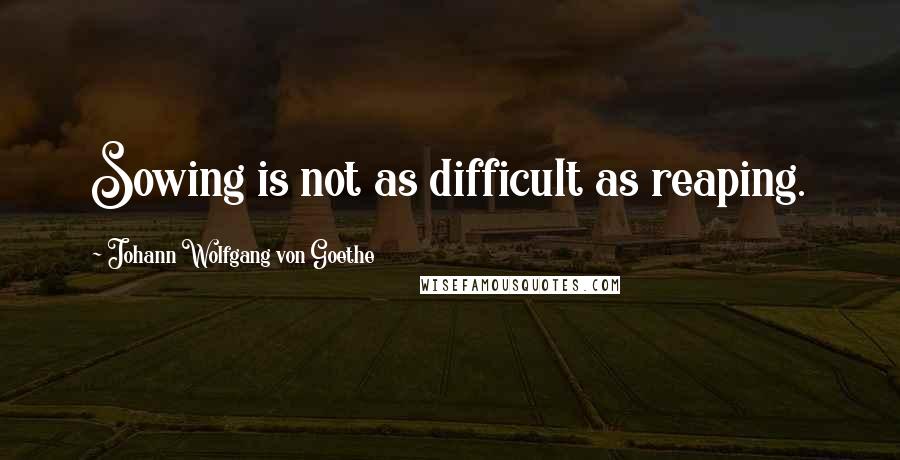 Johann Wolfgang Von Goethe Quotes: Sowing is not as difficult as reaping.
