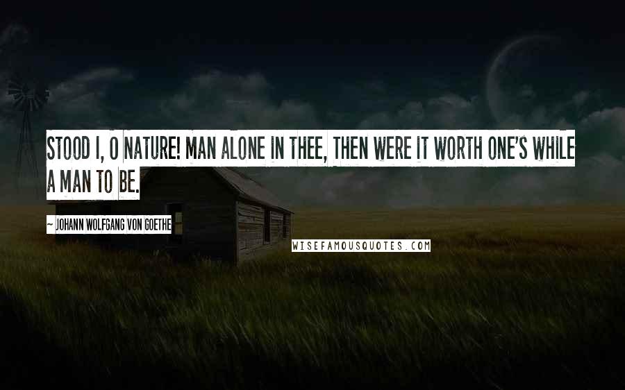 Johann Wolfgang Von Goethe Quotes: Stood I, O Nature! man alone in thee, Then were it worth one's while a man to be.