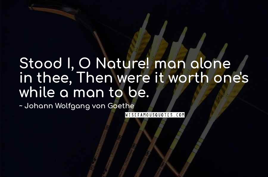 Johann Wolfgang Von Goethe Quotes: Stood I, O Nature! man alone in thee, Then were it worth one's while a man to be.
